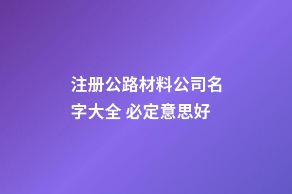 注册公路材料公司名字大全 必定意思好-第1张-公司起名-玄机派